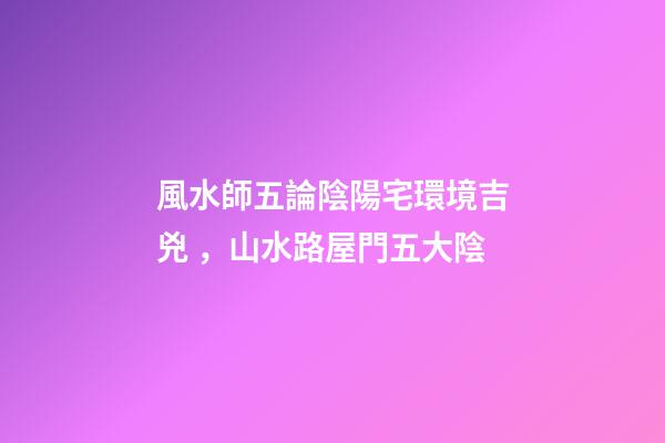 風水師五論陰陽宅環境吉兇，山水路屋門五大陰